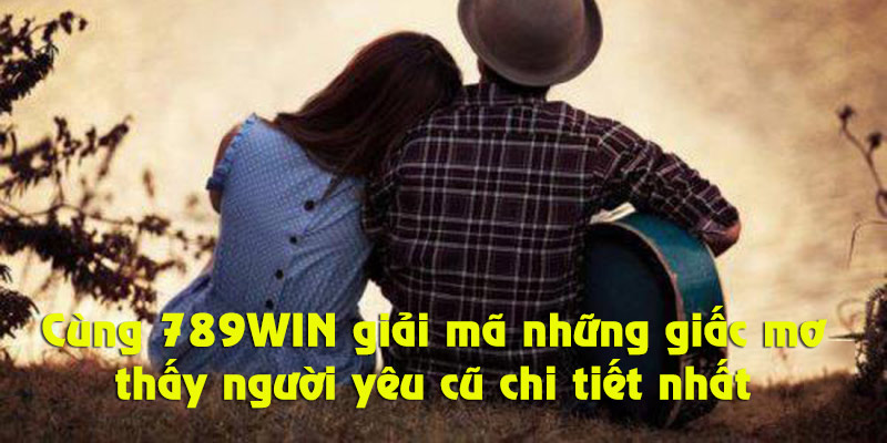 Những luận giải hay nhất về giấc mơ thấy người yêu cũ tại 789WIN